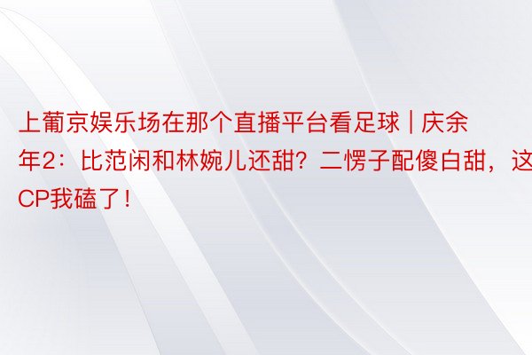 上葡京娱乐场在那个直播平台看足球 | 庆余年2：比范闲和林婉儿还甜？二愣子配傻白甜，这CP我磕了！