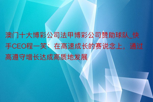 澳门十大博彩公司法甲博彩公司赞助球队_快手CEO程一笑：在高速成长的赛说念上，通过高遵守增长达成高质地发展