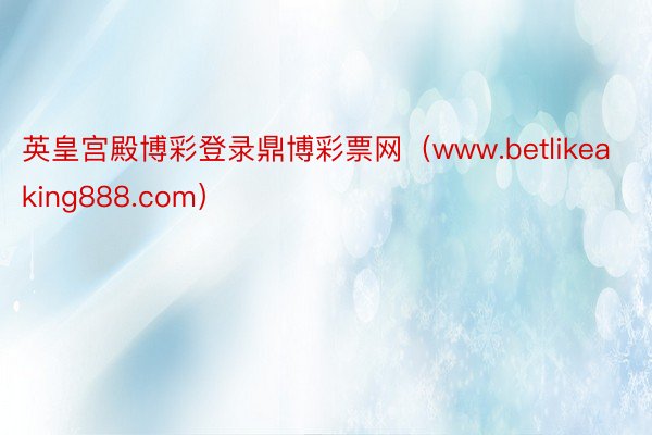 英皇宫殿博彩登录鼎博彩票网（www.betlikeaking888.com）