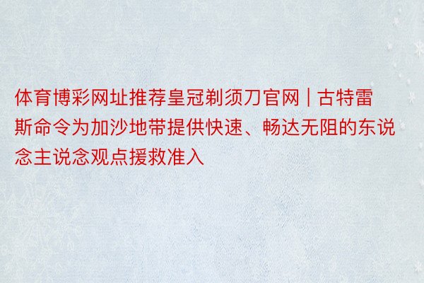 体育博彩网址推荐皇冠剃须刀官网 | 古特雷斯命令为加沙地带提供快速、畅达无阻的东说念主说念观点援救准入